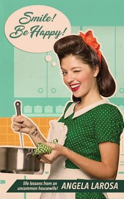Smile! Be Happy!: Life Lessons from an Uncommon Housewife by LaRosa, Angela