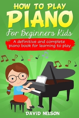 How to Play Piano for Beginners Kids: A definitive and complete piano book for learning to play by Nelson, David
