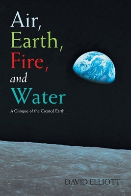 Air, Earth, Fire, and Water: A Glimpse of the Created Earth by David Elliott