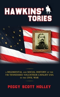 Hawkins' Tories: A Regimental and Social History of the 7th Tennessee Volunteer Cavalry USA by Holley, Peggy Scott