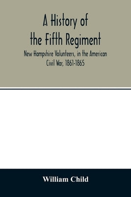 A history of the Fifth Regiment, New Hampshire Volunteers, in the American Civil War, 1861-1865 by Child, William