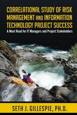 Correlational Study of Risk Management and Information Technology Project Success: A Must Read for IT Managers and Project Stakeholders by Gillespie Ph. D., Seth J.