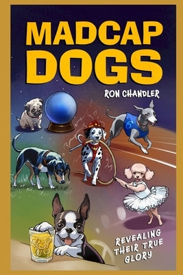 Madcap Dogs: Revealing Their True Glory by Chandler, Ron