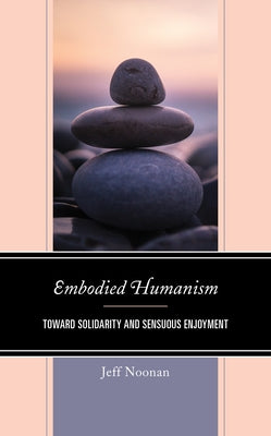Embodied Humanism: Toward Solidarity and Sensuous Enjoyment by Noonan, Jeff