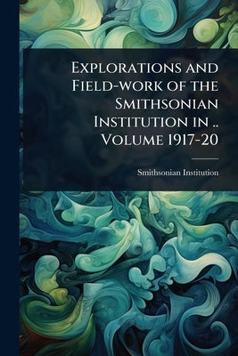 Explorations and Field-work of the Smithsonian Institution in .. Volume 1917-20 by Institution, Smithsonian