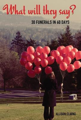What Will They Say? 30 Funerals in 60 Days by Clarke, Allison