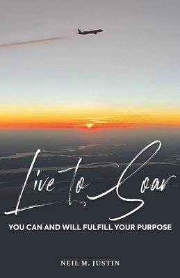 Live to Soar: You Can and Will Fulfill Your Purpose by Justin, Neil M.