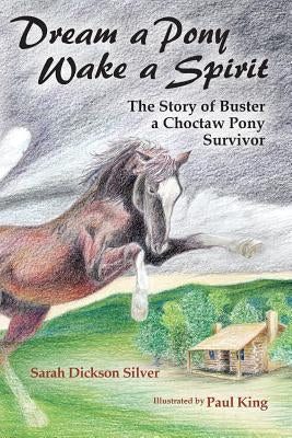 Dream a Pony, Wake a Spirit: The Story of Buster, a Choctaw Pony Survivor by King, Paul