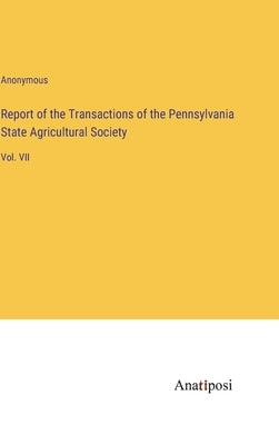 Report of the Transactions of the Pennsylvania State Agricultural Society: Vol. VII by Anonymous