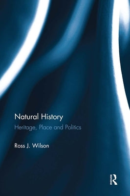 Natural History: Heritage, Place and Politics by Wilson, Ross J.