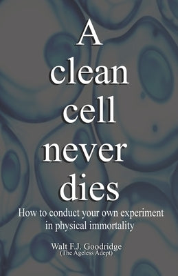 A clean cell never dies: How to conduct your own experiment in physical immortality by Goodridge, Walt F. J.