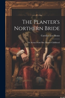The Planter's Northern Bride: Or, Scenes From Mrs. Hentz's Childhood by Hentz, Caroline Lee