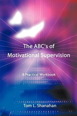 The ABC's of Motivational Supervision: A Practical Workbook by Shanahan, Tom L.