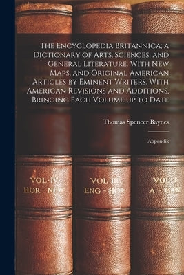 The Encyclopedia Britannica; a Dictionary of Arts, Sciences, and General Literature. With new Maps, and Original American Articles by Eminent Writers. by Baynes, Thomas Spencer