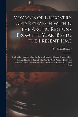 Voyages of Discovery and Research Within the Arctic Regions From the Year 1818 to the Present Time [microform]: Under the Command of the Several Naval by Barrow, John