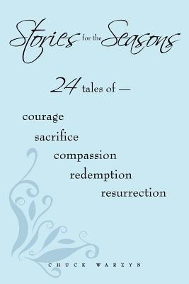 Stories for the Seasons: 24 Tales of -- Courage Sacrifice Compassion Redemption Resurrection by Warzyn, Chuck