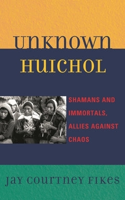 Unknown Huichol: Shamans and Immortals, Allies against Chaos by Fikes, Jay Courtney