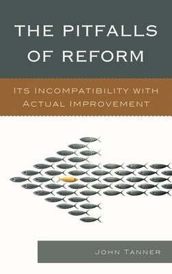 Pitfalls of Reform: Its Incompatibility with Actual Improvement by Tanner, John