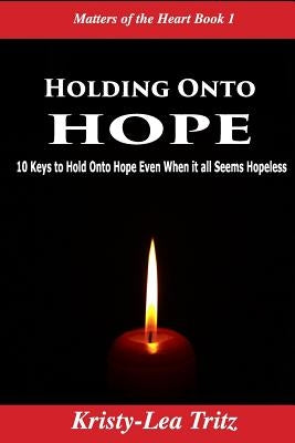 Holding Onto Hope: 10 Keys to Hold Onto Hope Even When it all Seems Hopeless by Tritz, Kristy-Lea