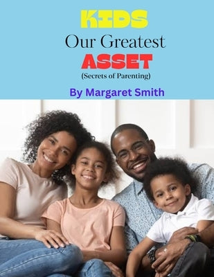 Kids our Greatest Asset: Secrets of parenting by Smith, Margaret
