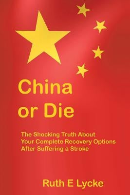 China or Die: The Shocking Truth About Your Complete Recovery Options After Suffering a Stroke by Lycke, Ruth E.