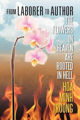 From Laborer to Author: The Flowers in Heaven Are Rooted in Hell by Truong, Hoa Minh