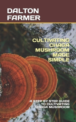 Cultivating Chaga Mushroom Made Simple: A Step by Step Guide to Cultivating Chaga Mushroom by Farmer, Dalton