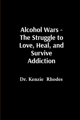 Alcohol Wars - The Struggle to Love, Heal, and Survive Addiction by Rhodes, Kenzie
