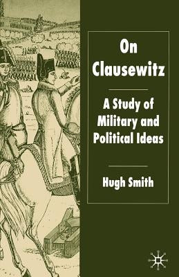 On Clausewitz: A Study of Military and Political Ideas by Smith, H.