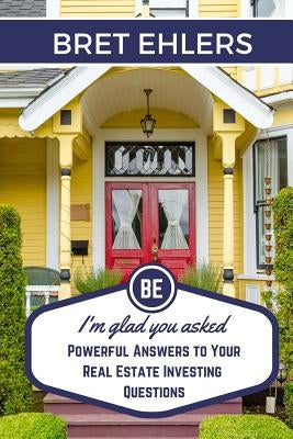 I'm Glad You Asked: Powerful Answers to your Real Estate Investing Questions by Ehlers, Bret