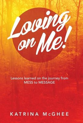 Loving on Me!: Lessons Learned on the Journey from MESS to MESSAGE by McGhee, Katrina