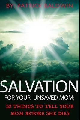 Salvation For Your Unsaved Mom: 10 Things To Tell Your Mom Before She Dies by Baldwin, Patrick