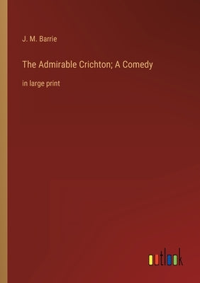 The Admirable Crichton; A Comedy: in large print by Barrie, James Matthew