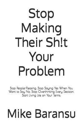 Stop Making Their Sh!t Your Problem: Stop People-Pleasing. Stop Saying Yes When You Want to Say No. Stop Overthinking Every Decision. Start Living Lif by Baransu, Mike