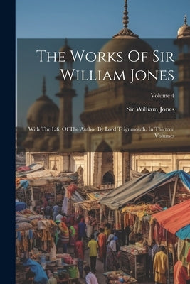 The Works Of Sir William Jones: With The Life Of The Author By Lord Teignmouth. In Thirteen Volumes; Volume 4 by Jones, William