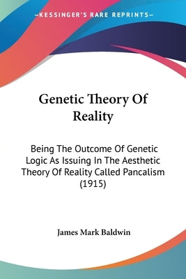 Genetic Theory Of Reality: Being The Outcome Of Genetic Logic As Issuing In The Aesthetic Theory Of Reality Called Pancalism (1915) by Baldwin, James Mark