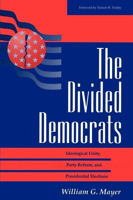 The Divided Democrats: Ideological Unity, Party Reform, And Presidential Elections by Mayer, William G.