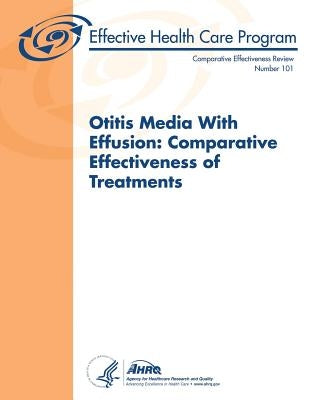 Otitis Media With Effusion: Comparative Effectiveness of Treatments: Comparative Effectiveness Review Number 101 by And Quality, Agency for Healthcare Resea