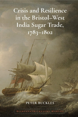 Crisis and Resilience in the Bristol-West India Sugar Trade, 1783-1802 by Buckles, Peter