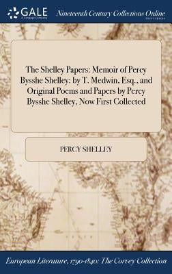 The Shelley Papers: Memoir of Percy Bysshe Shelley: by T. Medwin, Esq., and Original Poems and Papers by Percy Bysshe Shelley, Now First Collected by Shelley, Percy
