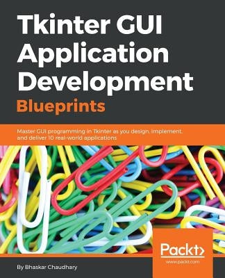 Tkinter GUI Application Development Blueprints: Master GUI programming in Tkinter as you design, implement, and deliver 10 real-world applications by Chaudhary, Bhaskar