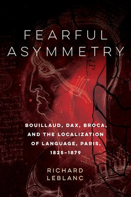 Fearful Asymmetry: Bouillaud, Dax, Broca, and the Localization of Language, Paris, 1825-1879 by LeBlanc, Richard