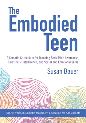 The Embodied Teen: A Somatic Curriculum for Teaching Body-Mind Awareness, Kinesthetic Intelligence, and Social and Emotional Skills--50 A by Bauer, Susan