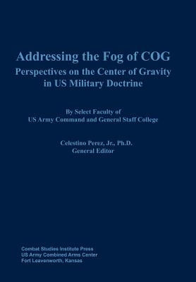 Addressing the Fog of COG: Perspectives on the Center of Gravity in US Military Doctrine by Perez, Celestino