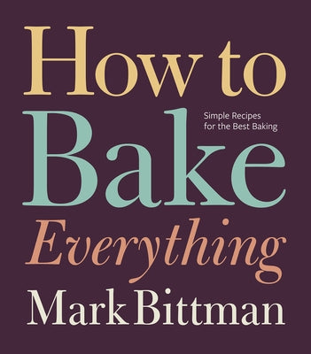 How to Bake Everything: Simple Recipes for the Best Baking: A Ba by Bittman, Mark
