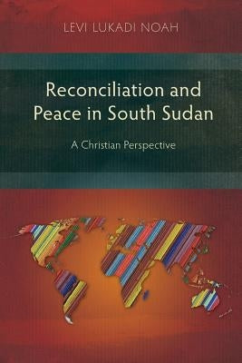 Reconciliation and Peace in South Sudan: A Christian Perspective by Noah, Levi Lukadi