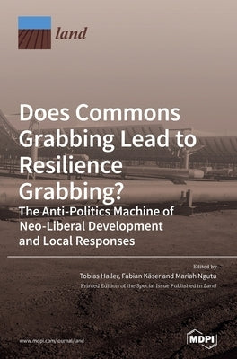 Does Commons Grabbing Lead to Resilience Grabbing? The Anti-Politics Machine of Neo-Liberal Development and Local Responses by Haller, Tobias