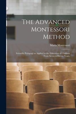 The Advanced Montessori Method: Scientific Pedagogy as Applied to the Education of Children From Seven to Eleven Years. by Montessori, Maria 1870-1952