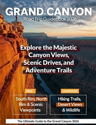 Grand Canyon 2026: New Edition - Explore the South and North Rim Drives with Detailed Itineraries, Hiking Adventure, Breathtaking Views, and Hidden Tr by S. Mudge, Erin