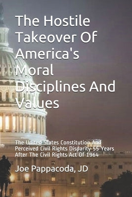The Hostile Takeover Of America's Moral Disciplines And Values: The United States Constitution And Perceived Civil Rights Disparity 55 Years After The by Pappacoda Jd, Joe